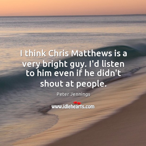 I think Chris Matthews is a very bright guy. I’d listen to Peter Jennings Picture Quote