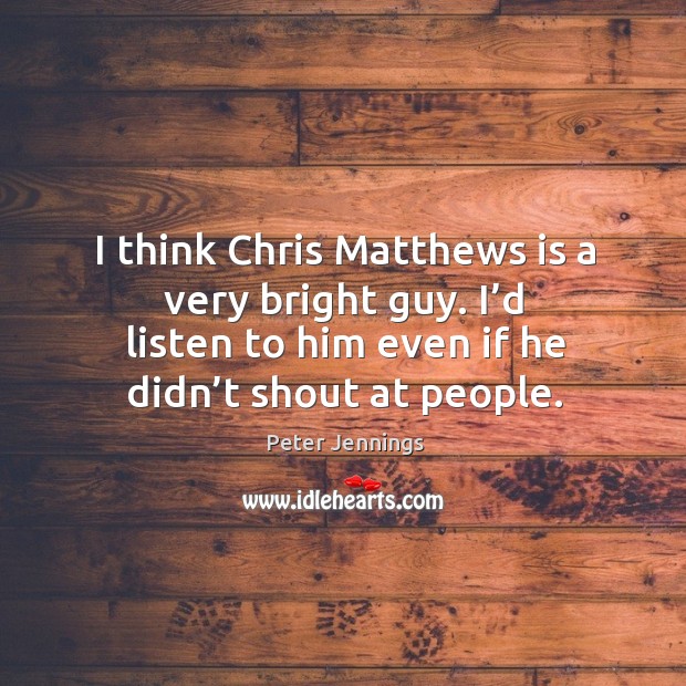I think chris matthews is a very bright guy. I’d listen to him even if he didn’t shout at people. Peter Jennings Picture Quote