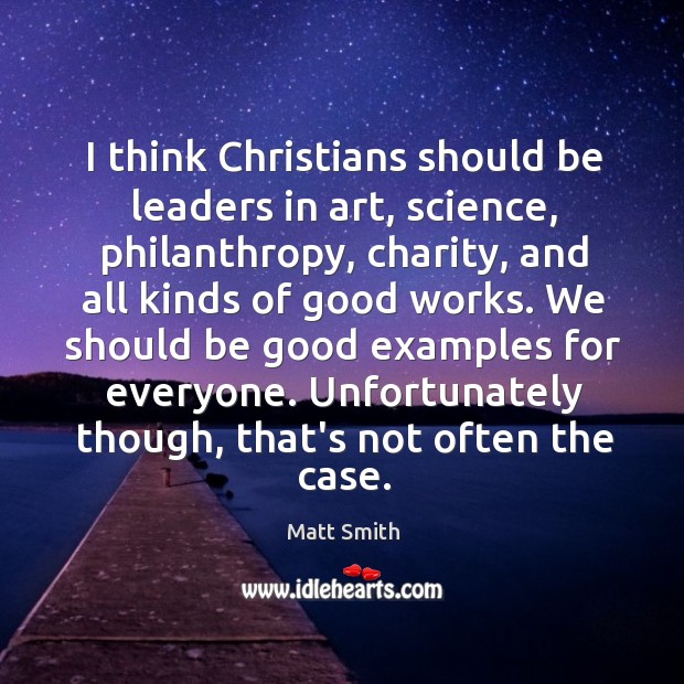 I think Christians should be leaders in art, science, philanthropy, charity, and Matt Smith Picture Quote