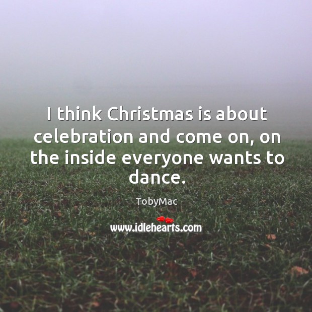 I think christmas is about celebration and come on, on the inside everyone wants to dance. Christmas Quotes Image