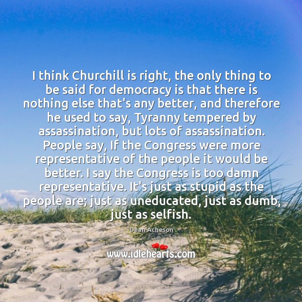 I think Churchill is right, the only thing to be said for Democracy Quotes Image