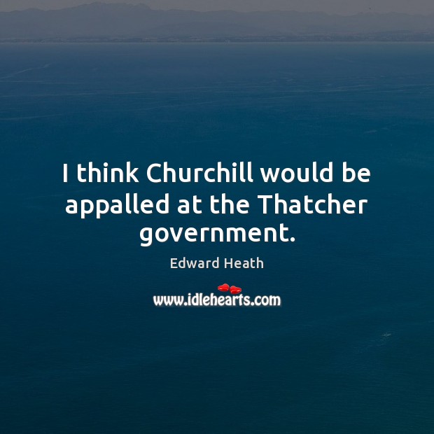 I think Churchill would be appalled at the Thatcher government. Edward Heath Picture Quote