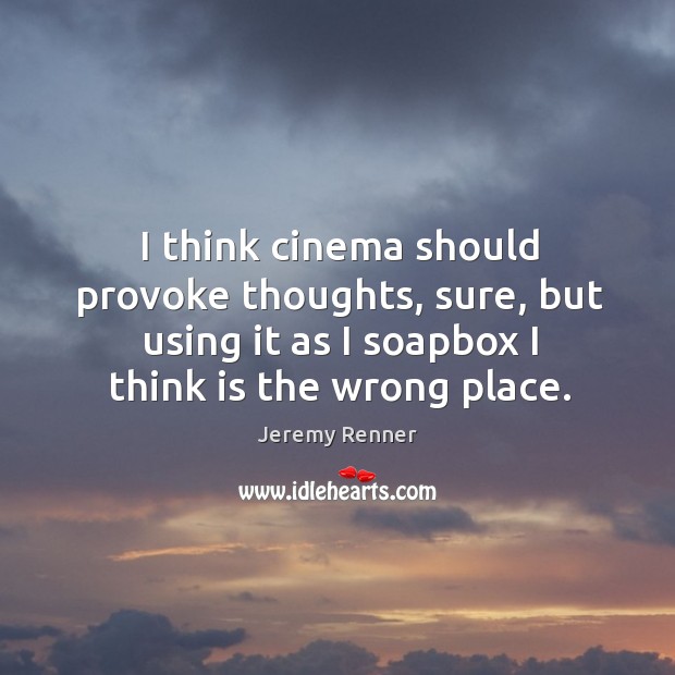 I think cinema should provoke thoughts, sure, but using it as I soapbox I think is the wrong place. Image
