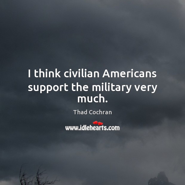 I think civilian Americans support the military very much. Thad Cochran Picture Quote