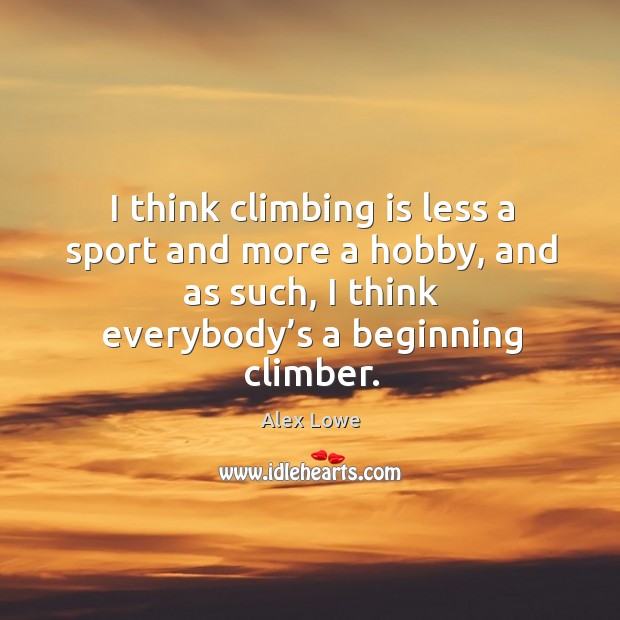 I think climbing is less a sport and more a hobby, and as such, I think everybody’s a beginning climber. Alex Lowe Picture Quote