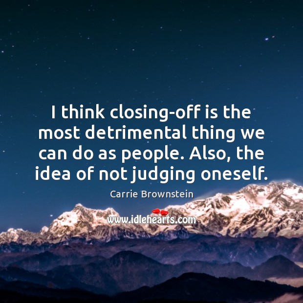 I think closing-off is the most detrimental thing we can do as Carrie Brownstein Picture Quote