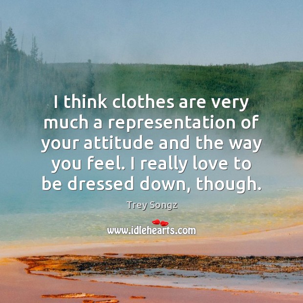 I think clothes are very much a representation of your attitude and Image