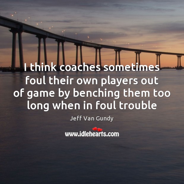 I think coaches sometimes foul their own players out of game by Jeff Van Gundy Picture Quote