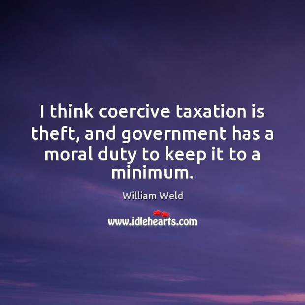 I think coercive taxation is theft, and government has a moral duty William Weld Picture Quote