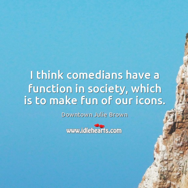 I think comedians have a function in society, which is to make fun of our icons. Image