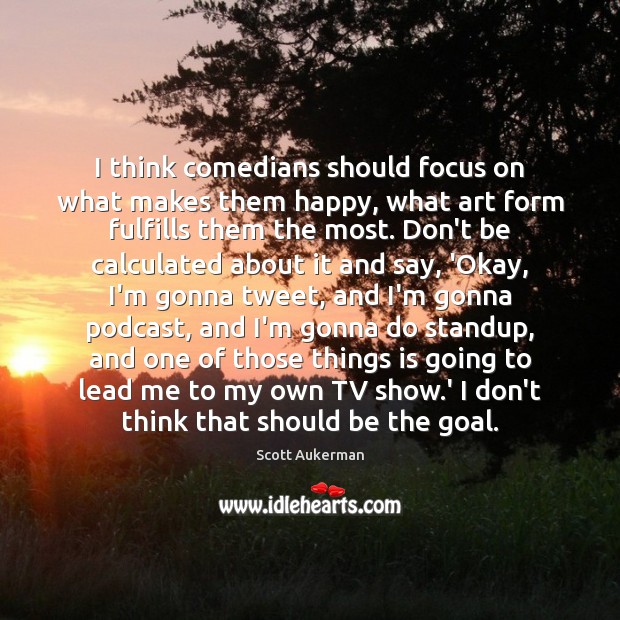 I think comedians should focus on what makes them happy, what art Scott Aukerman Picture Quote