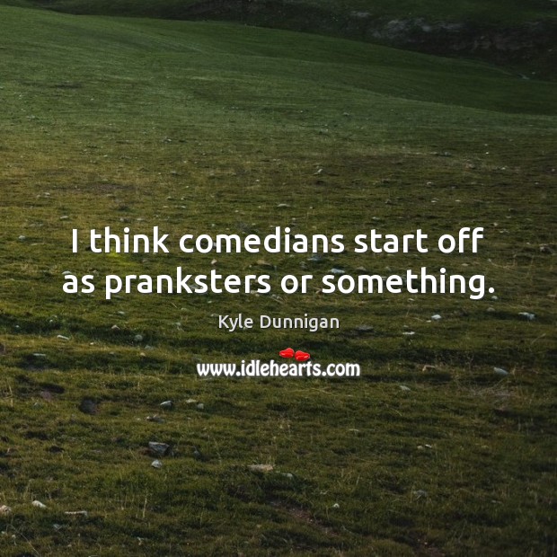 I think comedians start off as pranksters or something. Kyle Dunnigan Picture Quote