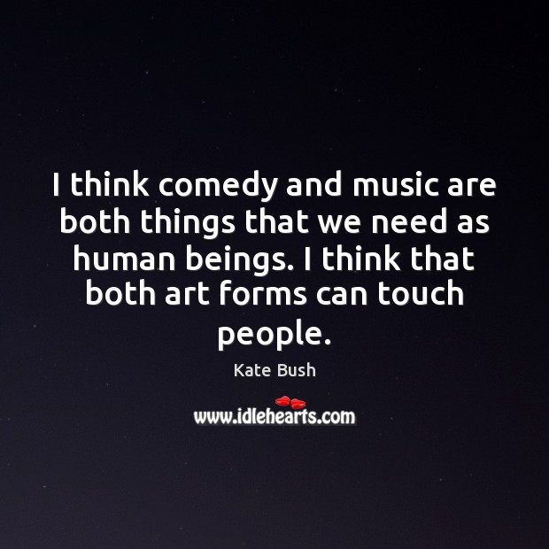 I think comedy and music are both things that we need as Kate Bush Picture Quote