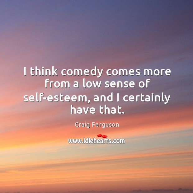 I think comedy comes more from a low sense of self-esteem, and I certainly have that. Craig Ferguson Picture Quote