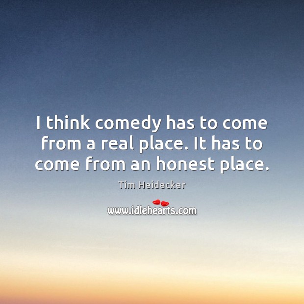 I think comedy has to come from a real place. It has to come from an honest place. Tim Heidecker Picture Quote