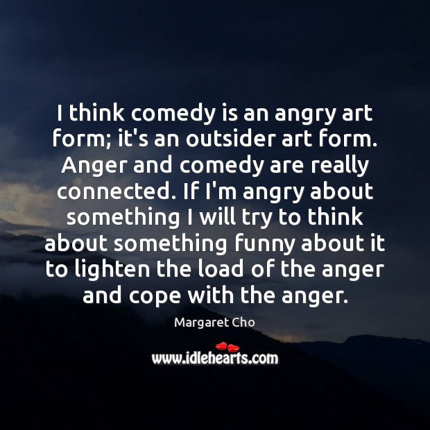 I think comedy is an angry art form; it’s an outsider art Margaret Cho Picture Quote