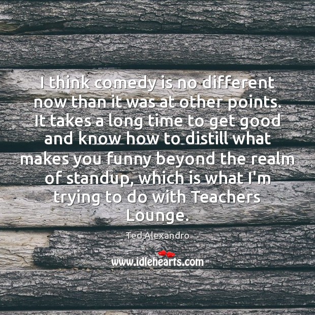 I think comedy is no different now than it was at other Ted Alexandro Picture Quote
