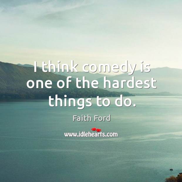 I think comedy is one of the hardest things to do. Faith Ford Picture Quote