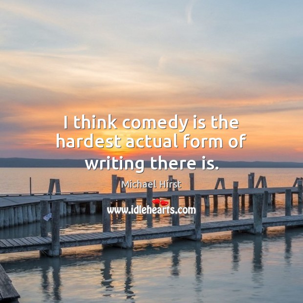I think comedy is the hardest actual form of writing there is. Michael Hirst Picture Quote