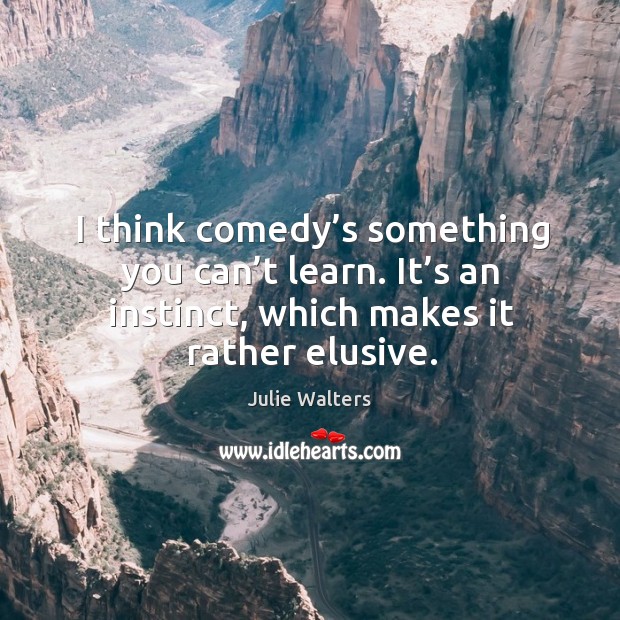 I think comedy’s something you can’t learn. It’s an instinct, which makes it rather elusive. Image