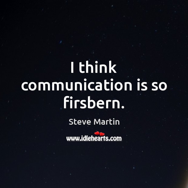 I think communication is so firsbern. Steve Martin Picture Quote