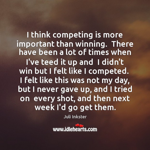 I think competing is more important than winning.  There have been a Image