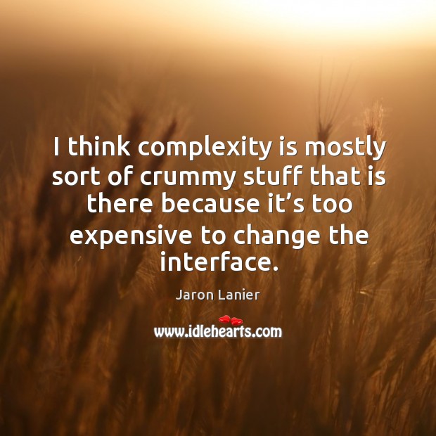 I think complexity is mostly sort of crummy stuff that is there because it’s too expensive Image