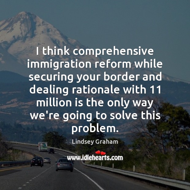 I think comprehensive immigration reform while securing your border and dealing rationale Lindsey Graham Picture Quote