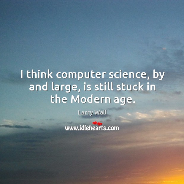 I think computer science, by and large, is still stuck in the modern age. Image