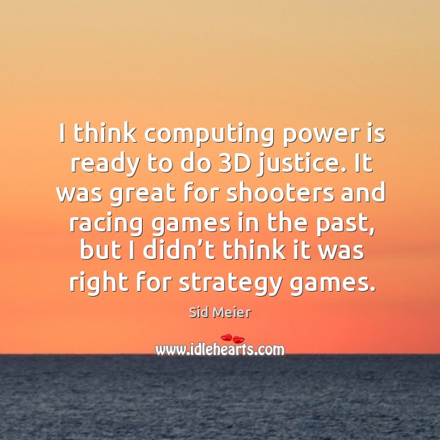 I think computing power is ready to do 3d justice. Sid Meier Picture Quote