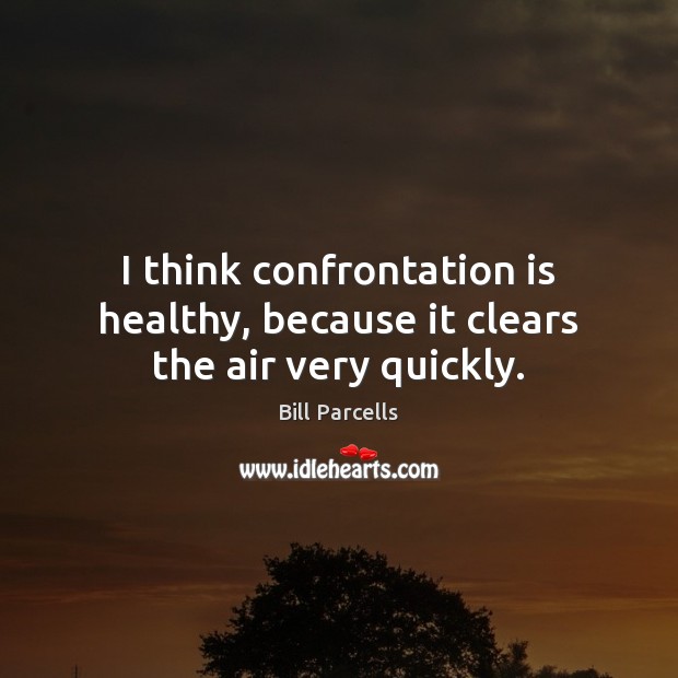 I think confrontation is healthy, because it clears the air very quickly. Bill Parcells Picture Quote