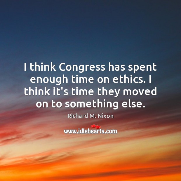 I think Congress has spent enough time on ethics. I think it’s Richard M. Nixon Picture Quote