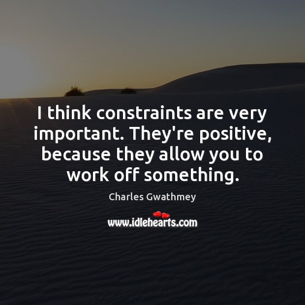 I think constraints are very important. They’re positive, because they allow you Image