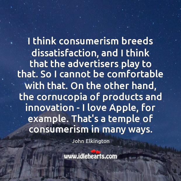 I think consumerism breeds dissatisfaction, and I think that the advertisers play John Elkington Picture Quote