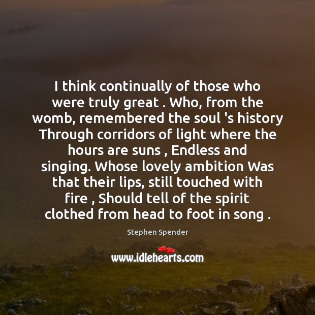 I think continually of those who were truly great . Who, from the Stephen Spender Picture Quote