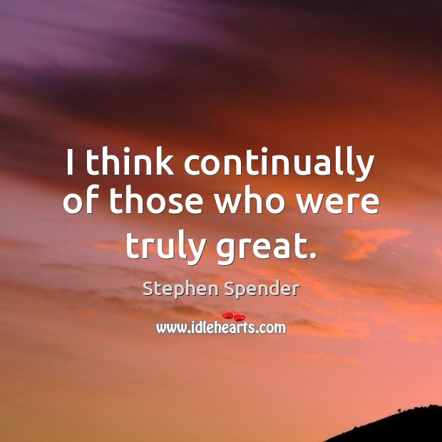 I think continually of those who were truly great. Stephen Spender Picture Quote