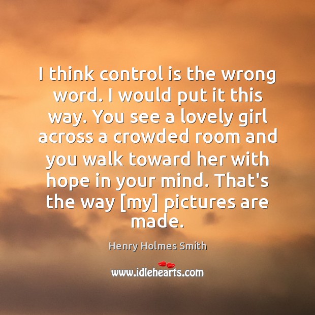 I think control is the wrong word. I would put it this Henry Holmes Smith Picture Quote