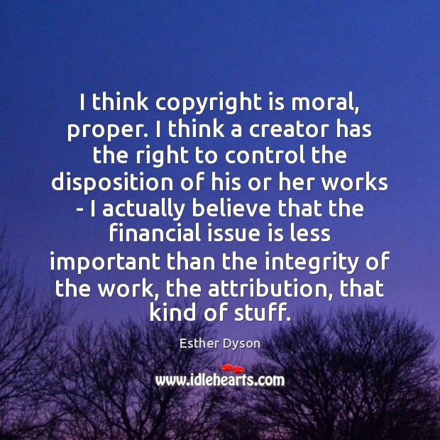 I think copyright is moral, proper. I think a creator has the Esther Dyson Picture Quote