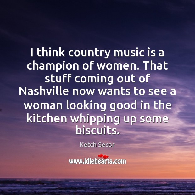 I think country music is a champion of women. That stuff coming Ketch Secor Picture Quote