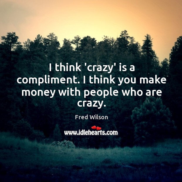 I think ‘crazy’ is a compliment. I think you make money with people who are crazy. Fred Wilson Picture Quote