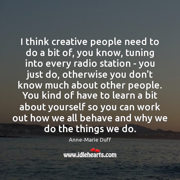 I think creative people need to do a bit of, you know, Anne-Marie Duff Picture Quote