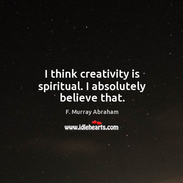 I think creativity is spiritual. I absolutely believe that. F. Murray Abraham Picture Quote