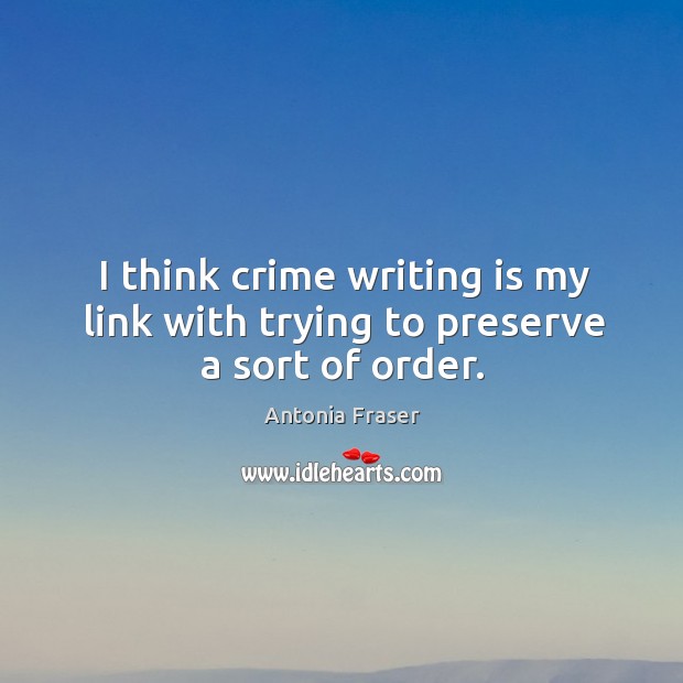 I think crime writing is my link with trying to preserve a sort of order. Antonia Fraser Picture Quote