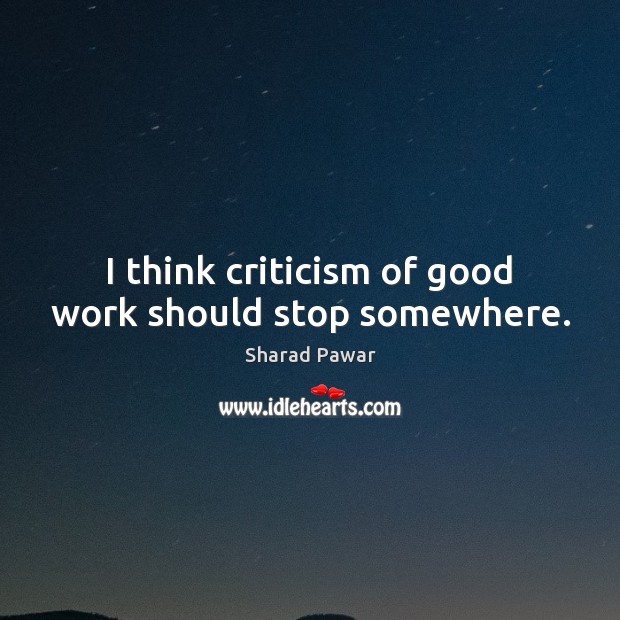 I think criticism of good work should stop somewhere. Sharad Pawar Picture Quote