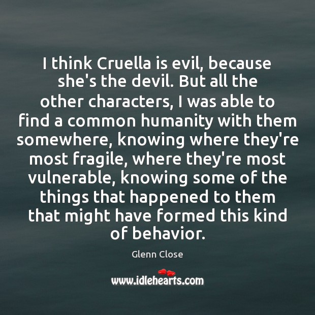 I think Cruella is evil, because she’s the devil. But all the Glenn Close Picture Quote
