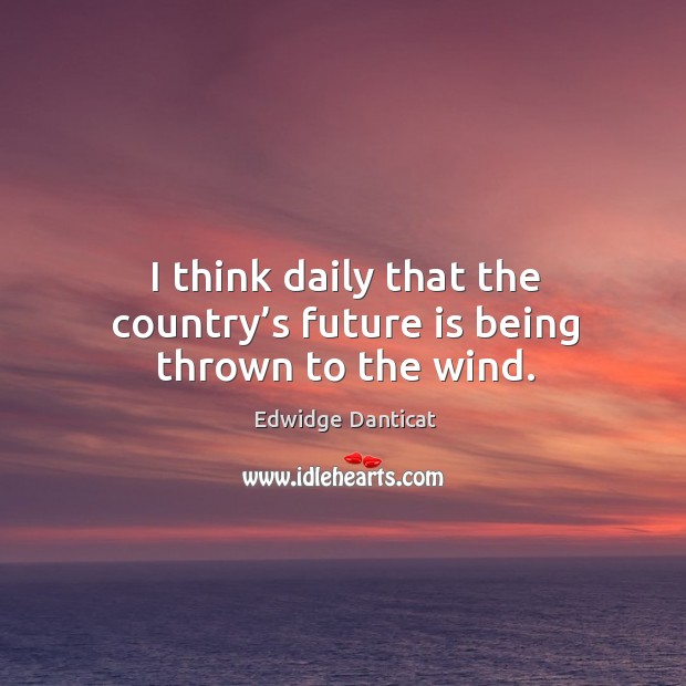 I think daily that the country’s future is being thrown to the wind. Edwidge Danticat Picture Quote