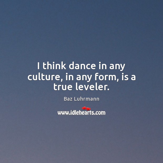 I think dance in any culture, in any form, is a true leveler. Baz Luhrmann Picture Quote