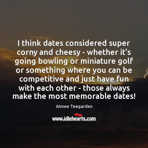 I think dates considered super corny and cheesy – whether it’s going Aimee Teegarden Picture Quote