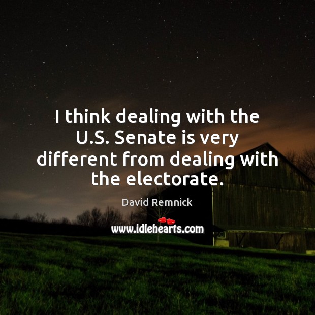 I think dealing with the U.S. Senate is very different from dealing with the electorate. David Remnick Picture Quote
