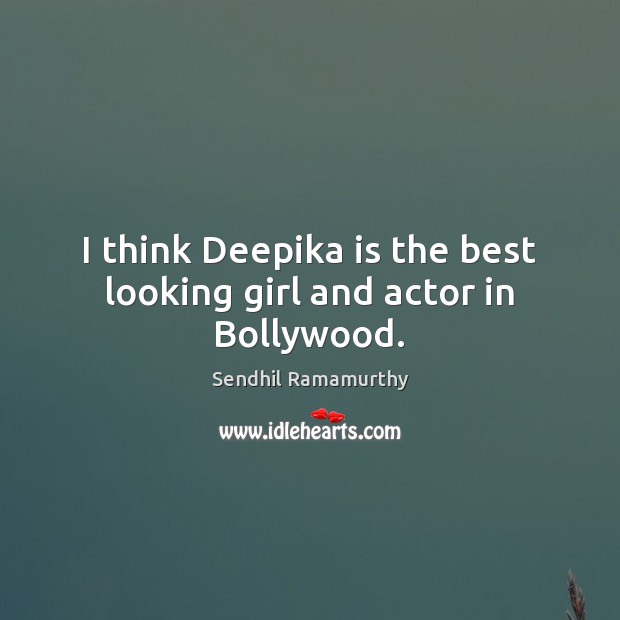 I think Deepika is the best looking girl and actor in Bollywood. Sendhil Ramamurthy Picture Quote